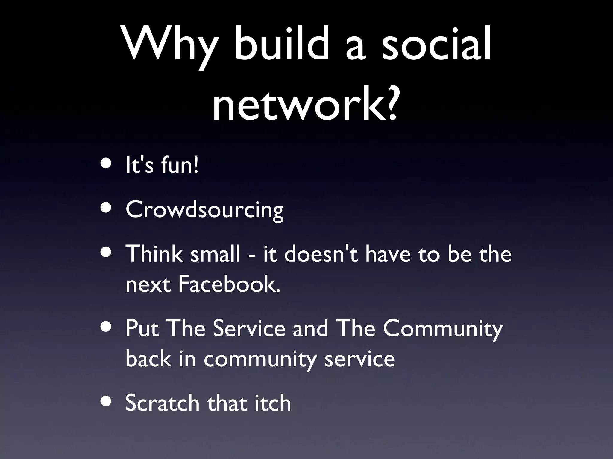 Why build a social network? It's fun! Crowdsourcing  Think small - it doesn't have to be the next Facebook. Put The Service and The Community back in community service Scratch that itch  