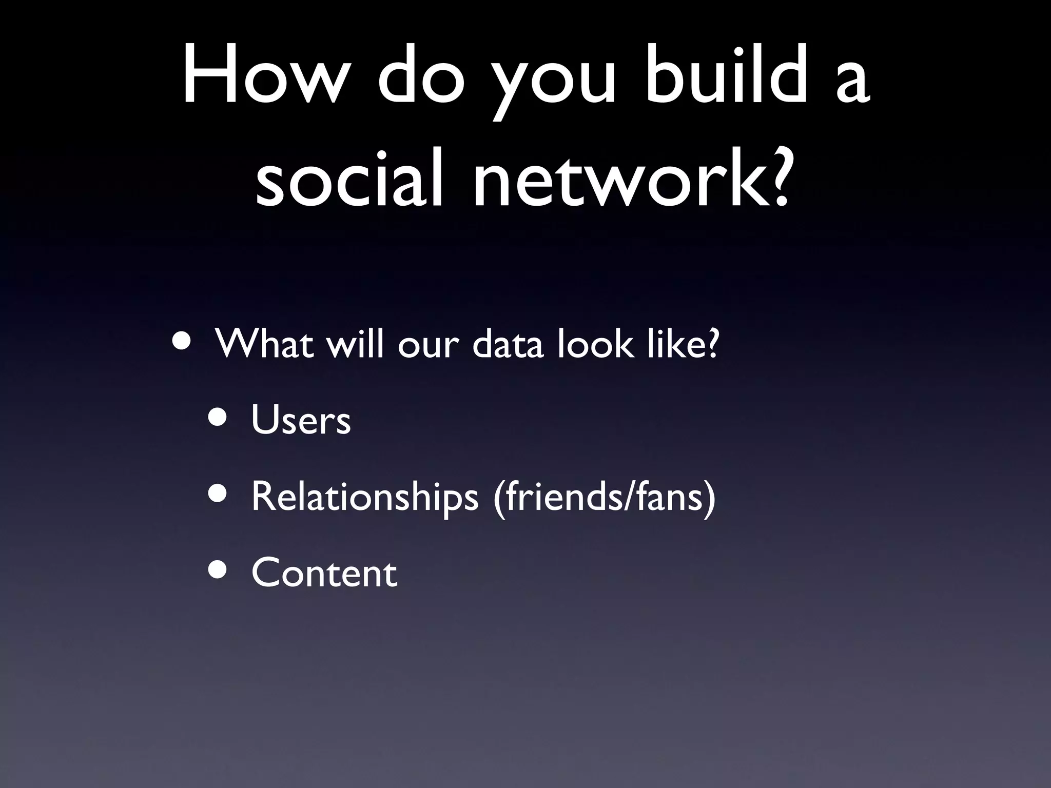 How do you build a social network? What will our data look like? Users Relationships (friends/fans) Content  