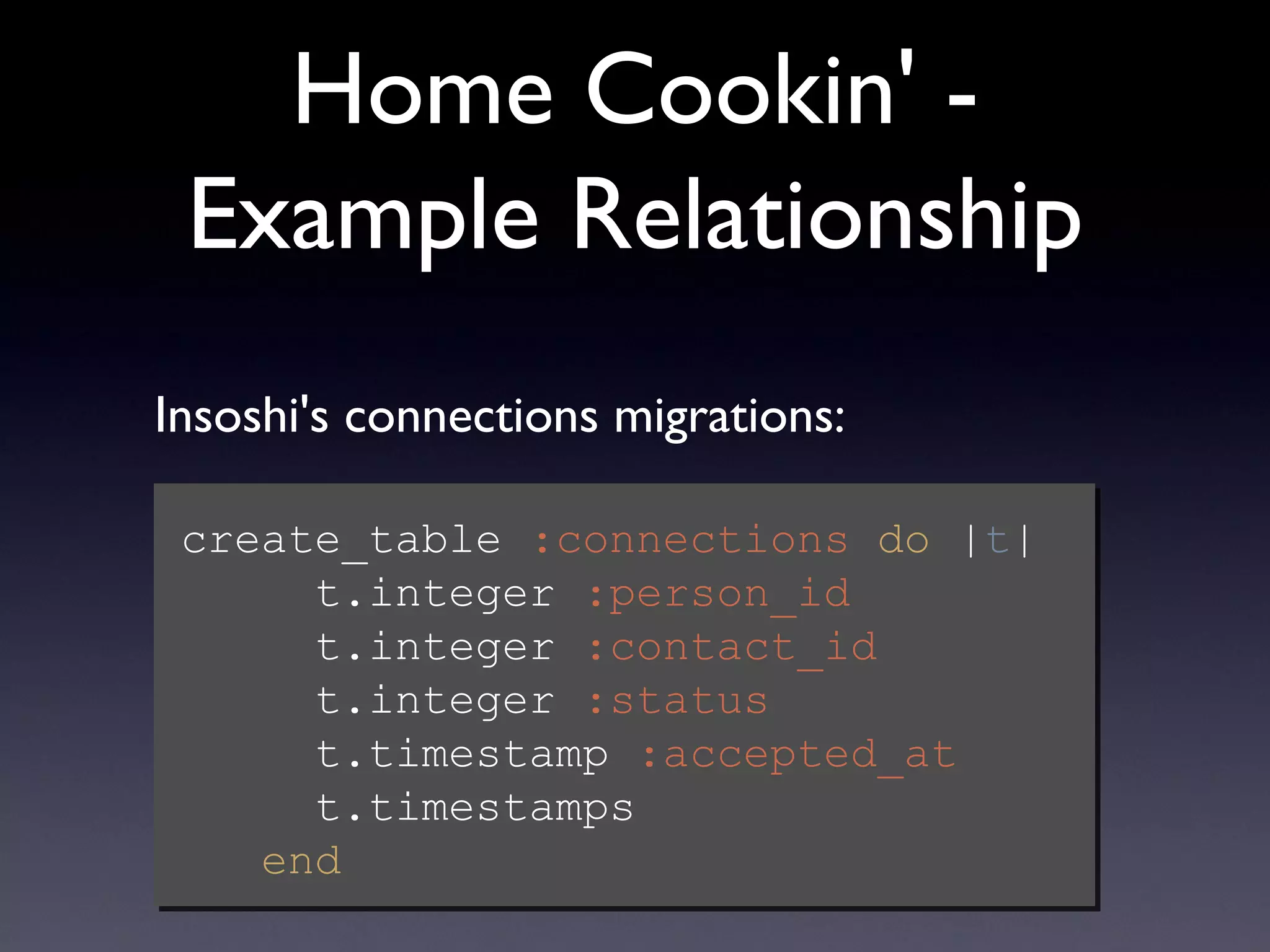 Home Cookin' - Example Relationship Text create_table  :connections   do  | t |   t.integer  :person_id   t.integer  :contact_id   t.integer  :status   t.timestamp  :accepted_at   t.timestamps   end Insoshi's connections migrations: 