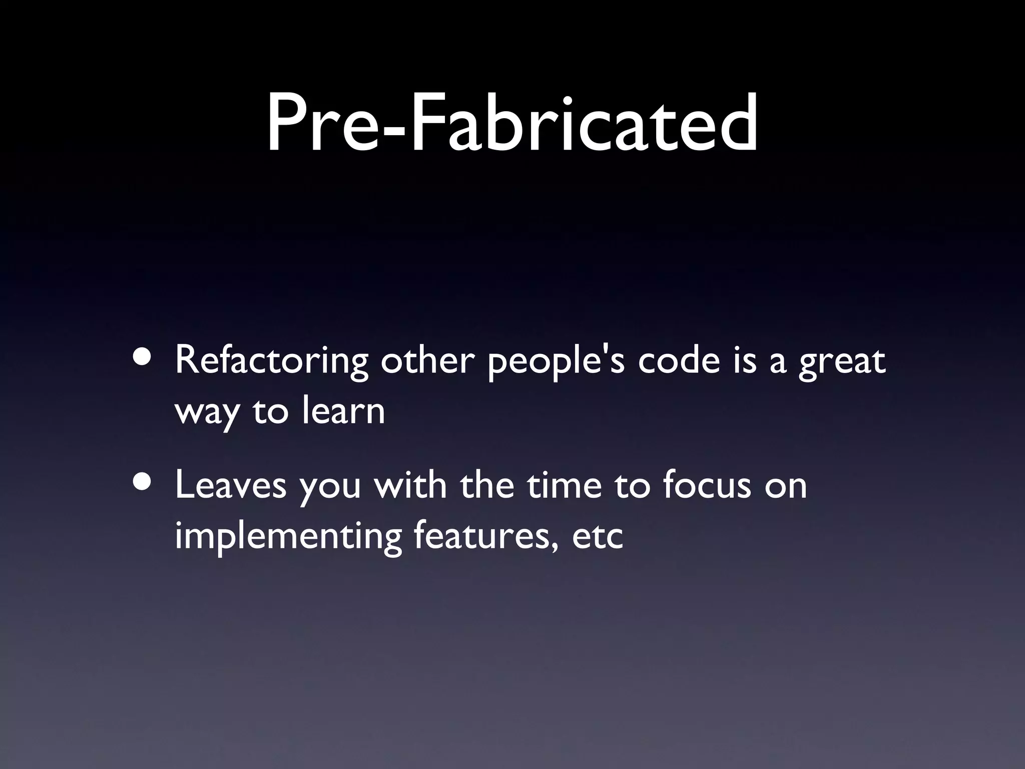 Pre-Fabricated Refactoring other people's code is a great way to learn Leaves you with the time to focus on implementing features, etc 