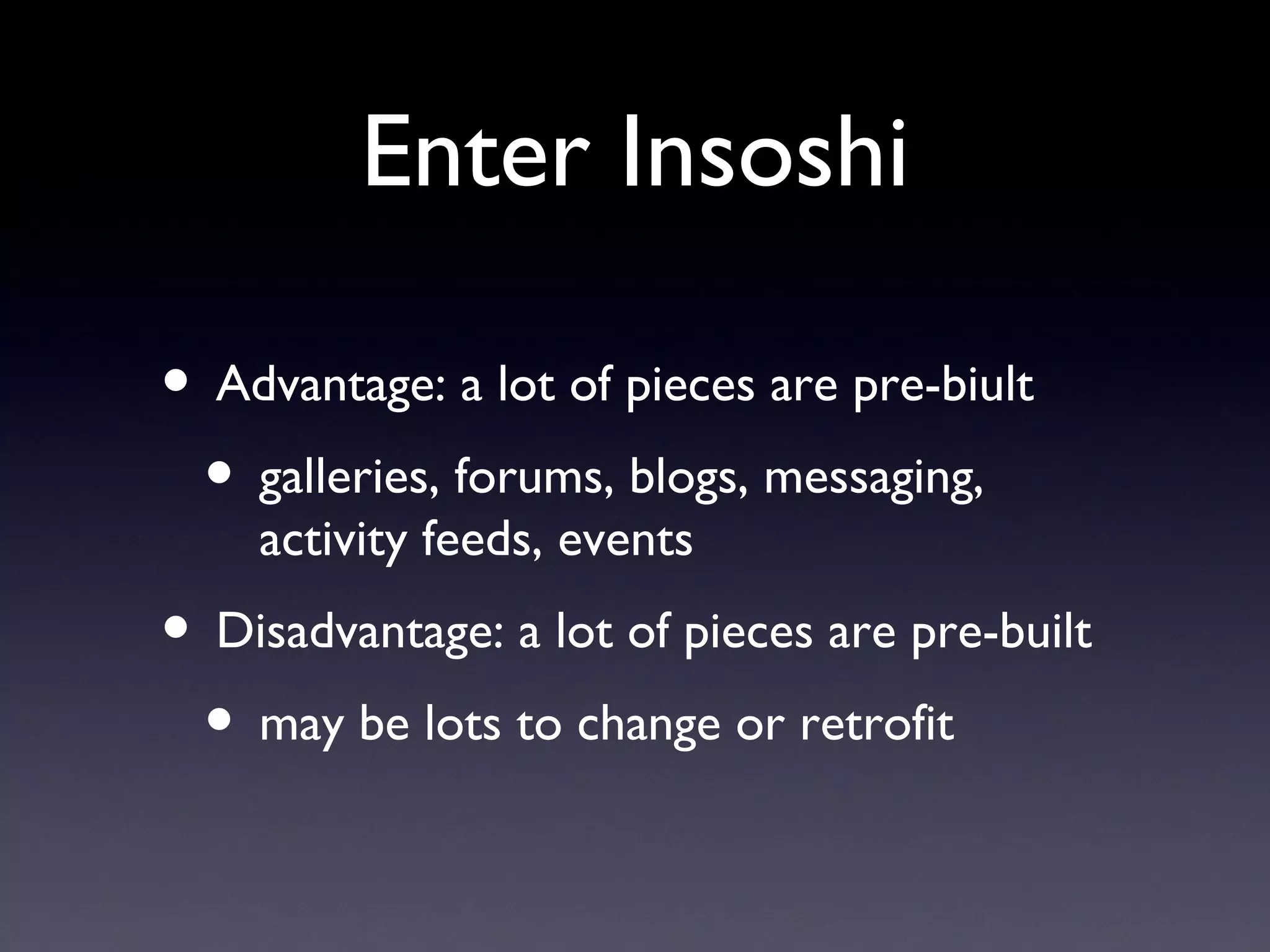 Enter Insoshi Advantage: a lot of pieces are pre-biult galleries, forums, blogs, messaging, activity feeds, events Disadvantage: a lot of pieces are pre-built may be lots to change or retrofit 