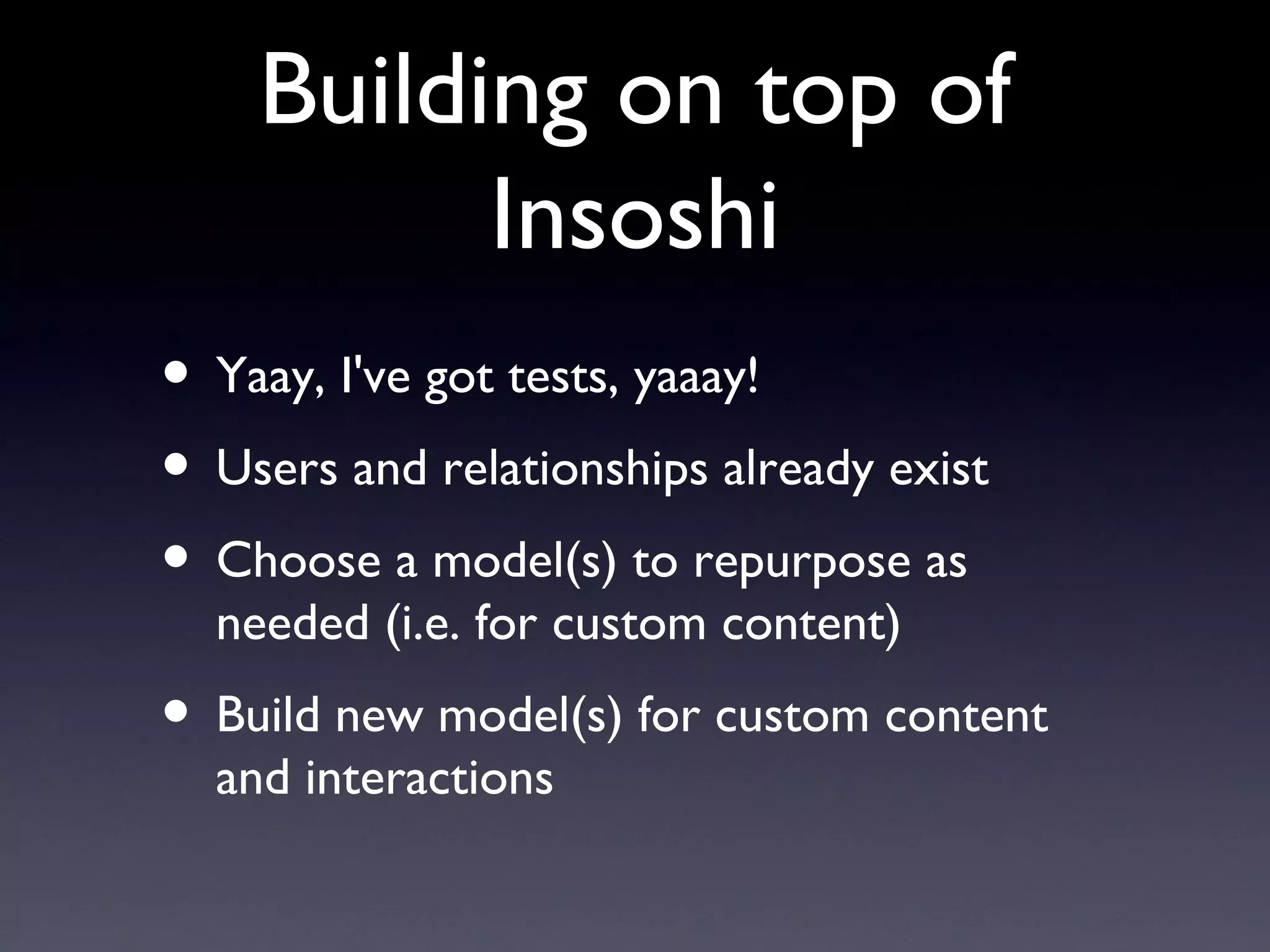 Building on top of Insoshi Yaay, I've got tests, yaaay! Users and relationships already exist Choose a model(s) to repurpose as needed (i.e. for custom content) Build new model(s) for custom content and interactions 