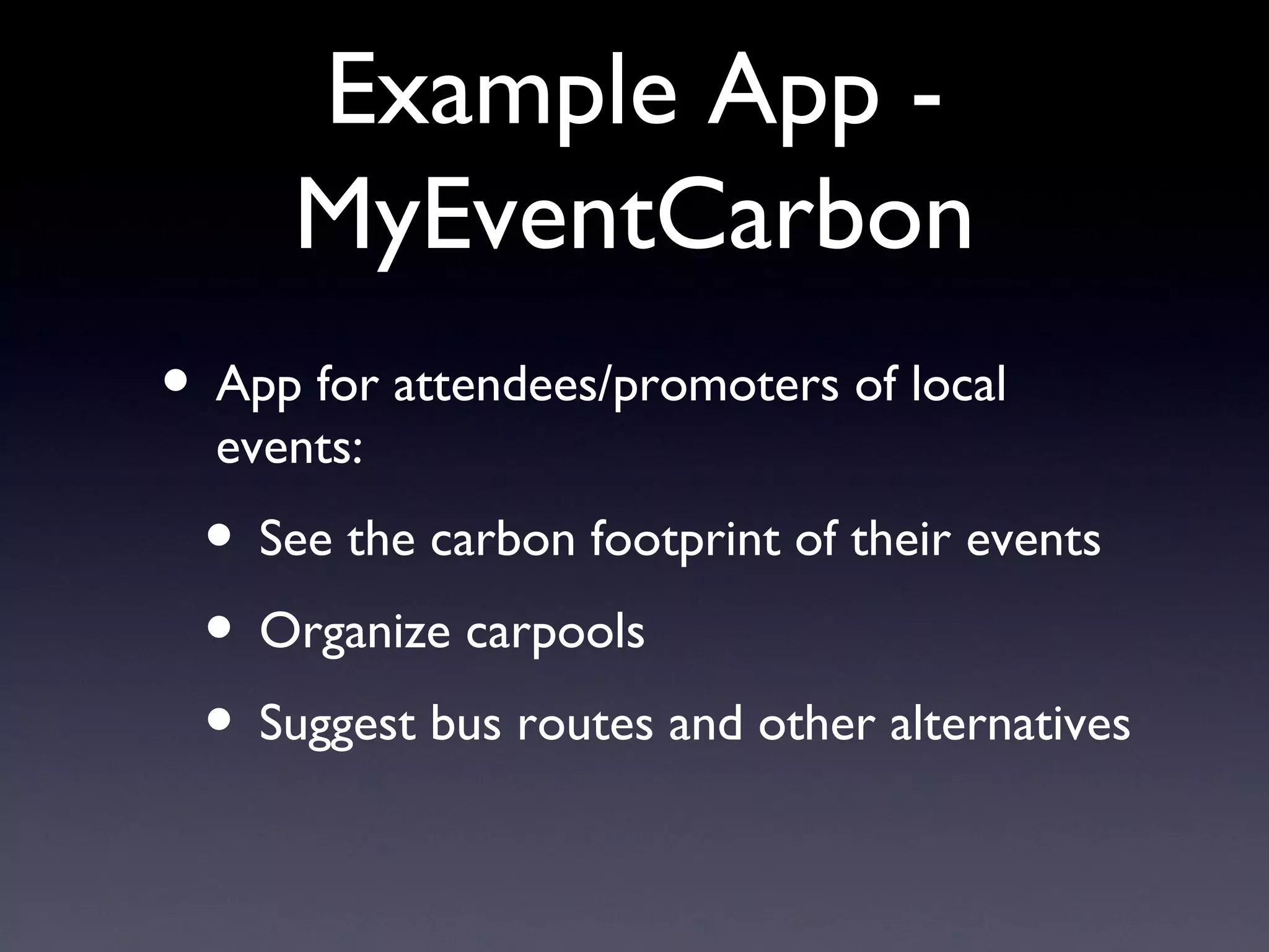 Example App - MyEventCarbon App for attendees/promoters of local events: See the carbon footprint of their events  Organize carpools Suggest bus routes and other alternatives 