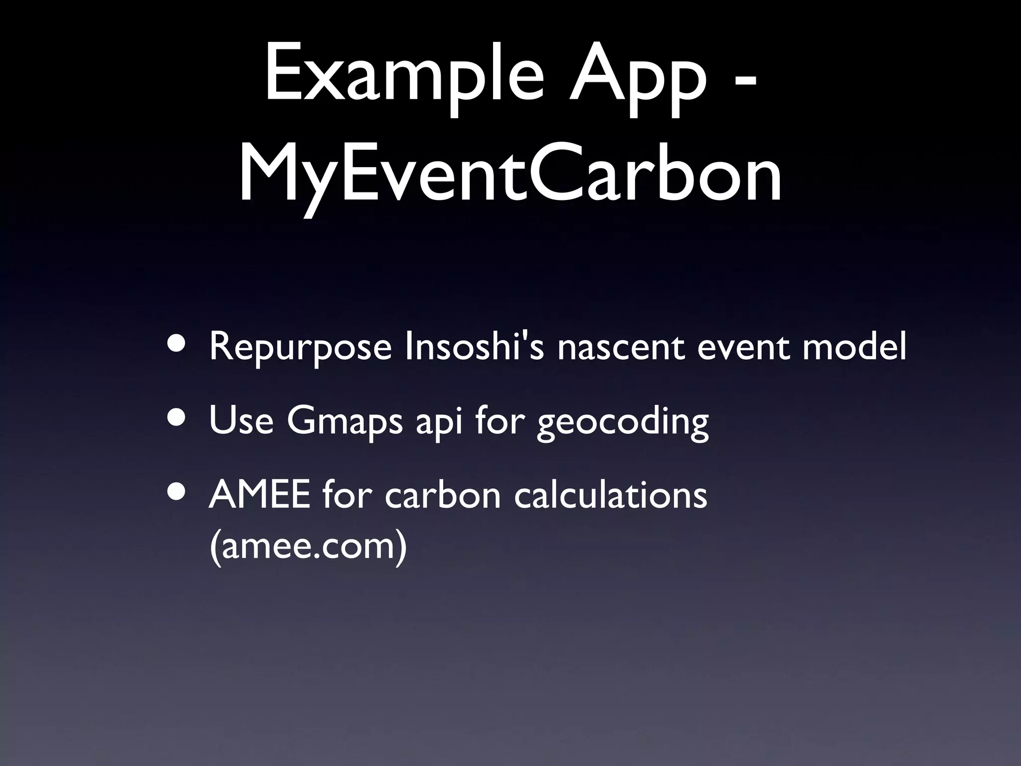 Example App - MyEventCarbon Repurpose Insoshi's nascent event model Use Gmaps api for geocoding AMEE for carbon calculations (amee.com) 