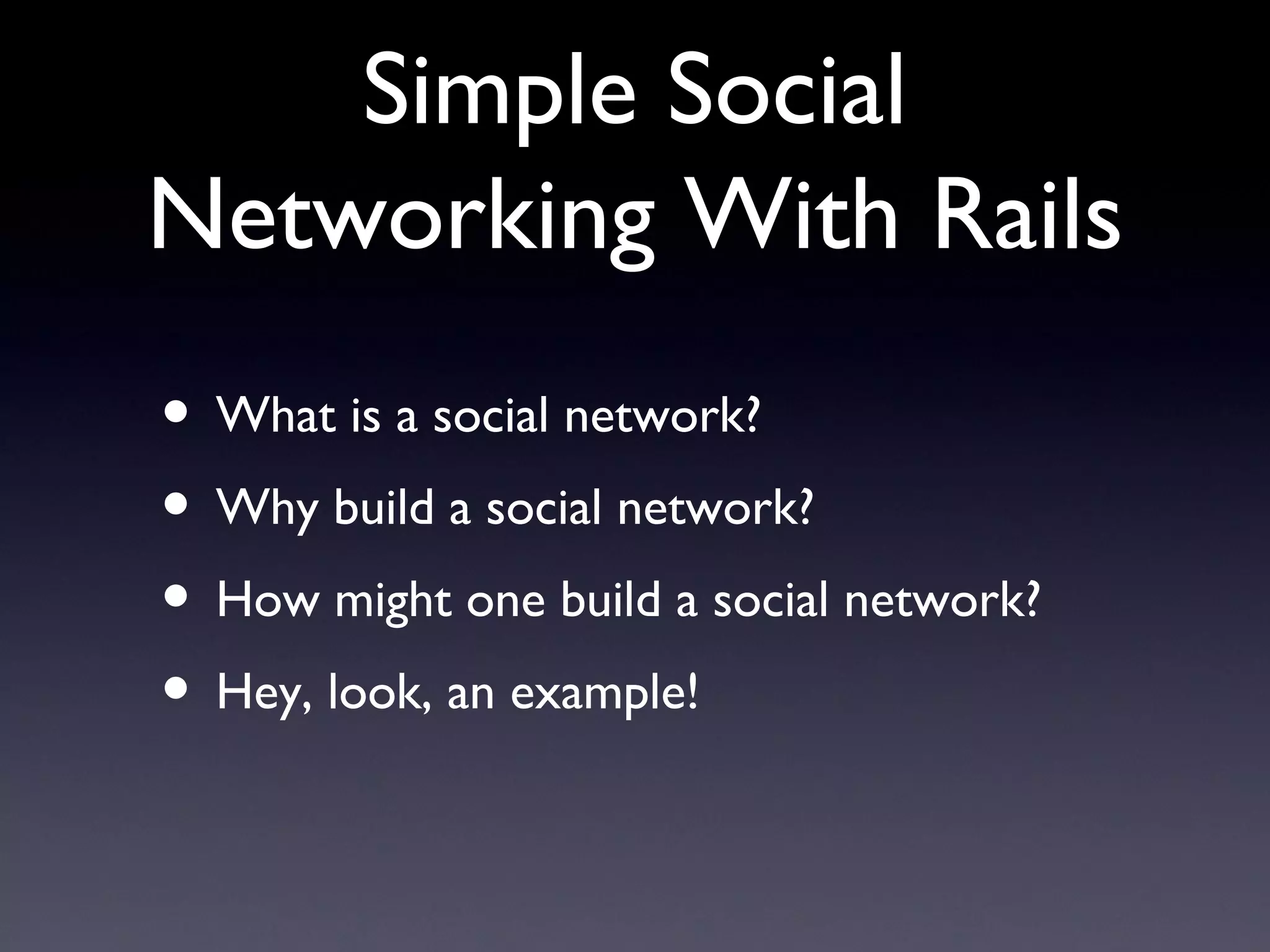 Simple Social Networking With Rails What is a social network?  Why build a social network?  How might one build a social network? Hey, look, an example! 