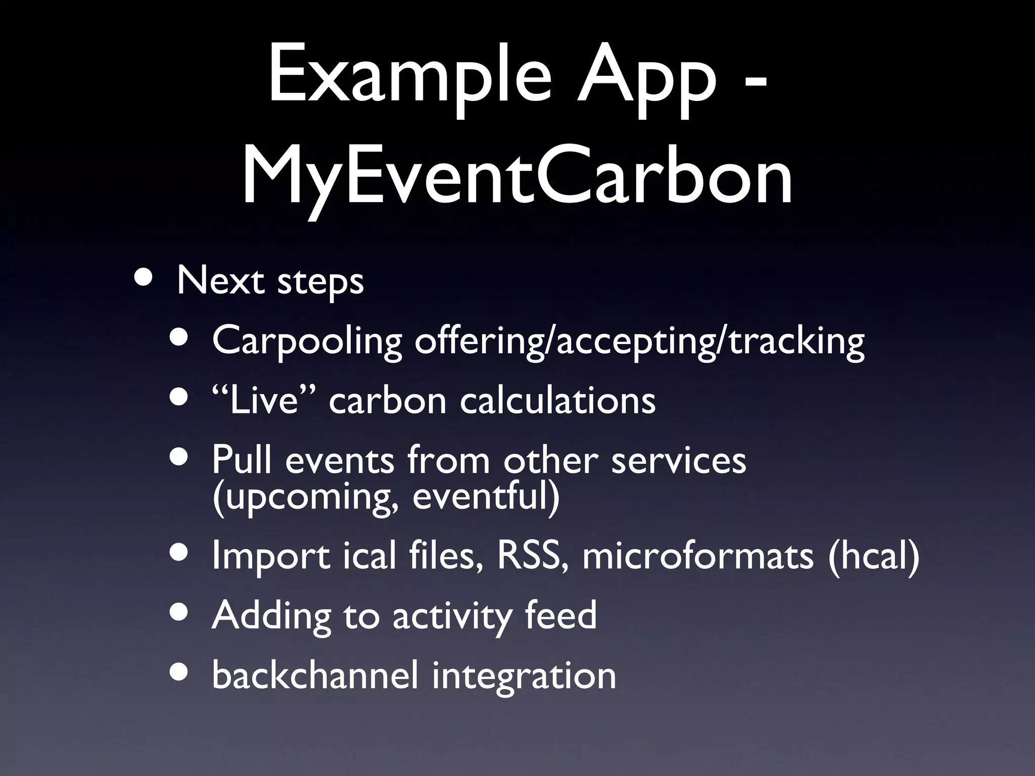 Example App - MyEventCarbon Next steps  Carpooling offering/accepting/tracking “Live” carbon calculations Pull events from other services (upcoming, eventful) Import ical files, RSS, microformats (hcal) Adding to activity feed backchannel integration 