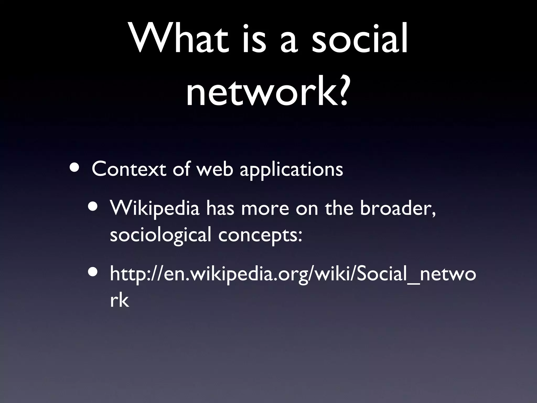 What is a social network? Context of web applications Wikipedia has more on the broader, sociological concepts:  http://en.wikipedia.org/wiki/Social_network 