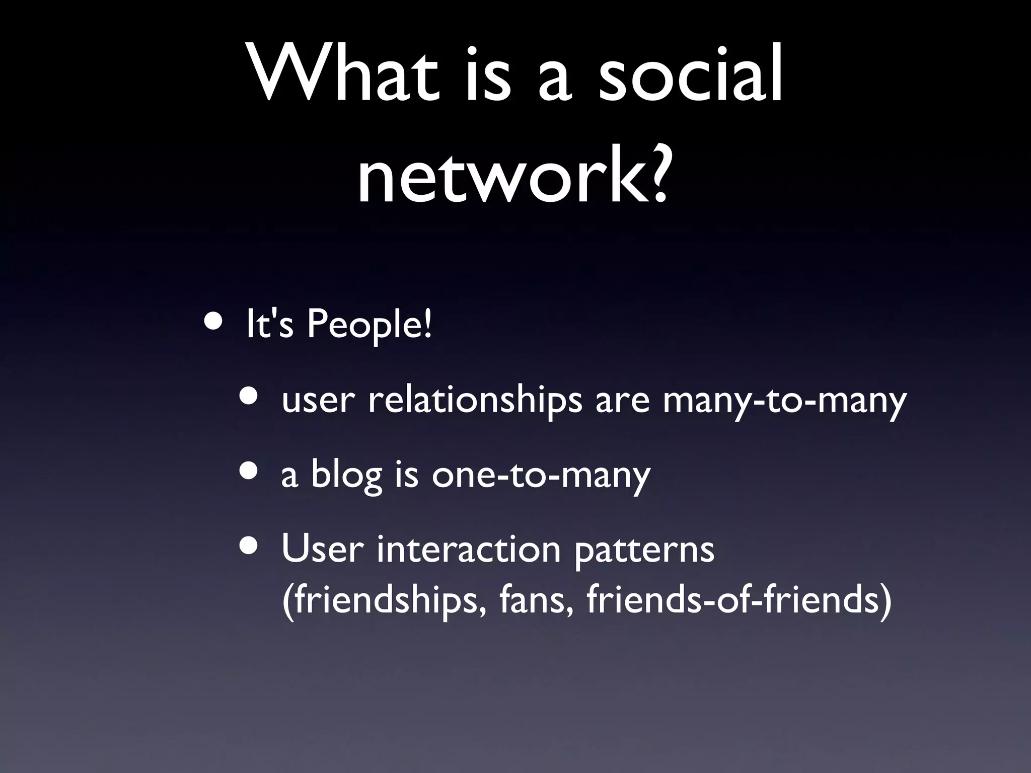 What is a social network? It's People!  user relationships are many-to-many  a blog is one-to-many  User interaction patterns (friendships, fans, friends-of-friends) 