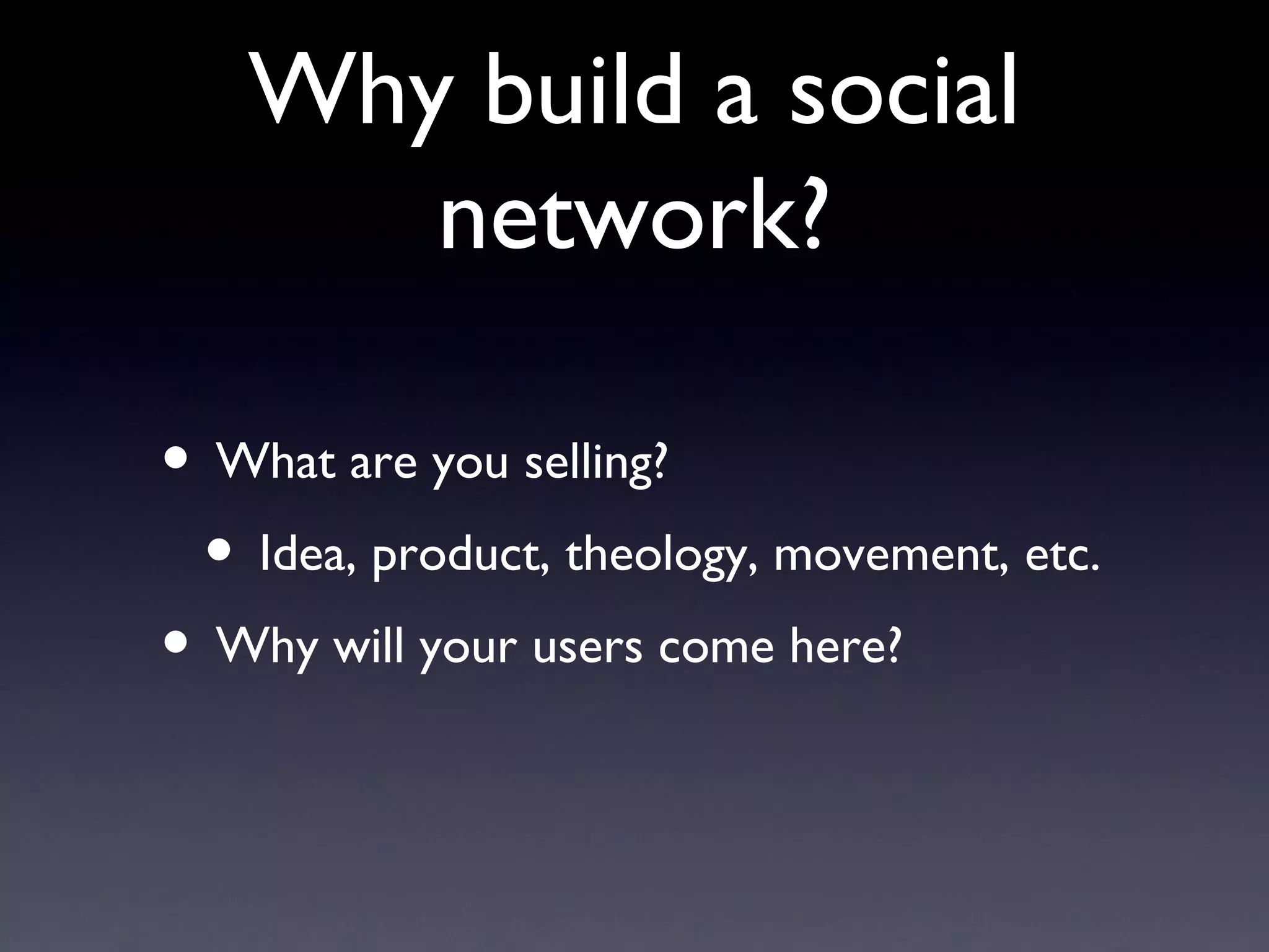 Why build a social network? What are you selling? Idea, product, theology, movement, etc. Why will your users come here?  