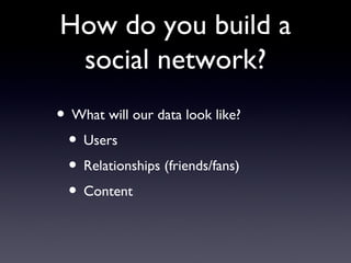 How do you build a social network? What will our data look like? Users Relationships (friends/fans) Content  