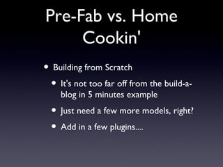 Pre-Fab vs. Home Cookin' Building from Scratch It's not too far off from the build-a-blog in 5 minutes example  Just need a few more models, right? Add in a few plugins.... 