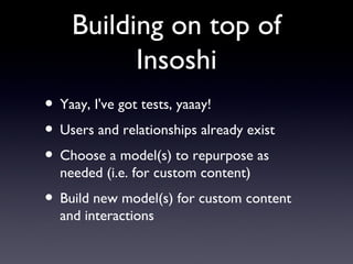 Building on top of Insoshi Yaay, I've got tests, yaaay! Users and relationships already exist Choose a model(s) to repurpose as needed (i.e. for custom content) Build new model(s) for custom content and interactions 