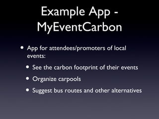 Example App - MyEventCarbon App for attendees/promoters of local events: See the carbon footprint of their events  Organize carpools Suggest bus routes and other alternatives 