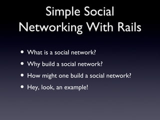 Simple Social Networking With Rails What is a social network?  Why build a social network?  How might one build a social network? Hey, look, an example! 