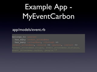 Example App - MyEventCarbon belongs_to  :person   has_many  :event_attendees   has_many  :attendees ,  :through  =>  :event_attendees ,  :source  =>  :person ,  :select  =>  &quot;event_attendees.origin, event_attendees.distance, event_attendees.carbon, people.*&quot; app/models/event.rb 