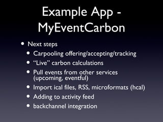 Example App - MyEventCarbon Next steps  Carpooling offering/accepting/tracking “Live” carbon calculations Pull events from other services (upcoming, eventful) Import ical files, RSS, microformats (hcal) Adding to activity feed backchannel integration 
