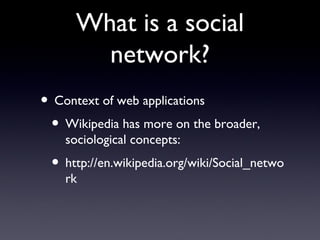 What is a social network? Context of web applications Wikipedia has more on the broader, sociological concepts:  http://en.wikipedia.org/wiki/Social_network 