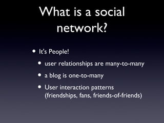 What is a social network? It's People!  user relationships are many-to-many  a blog is one-to-many  User interaction patterns (friendships, fans, friends-of-friends) 