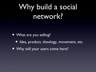 Why build a social network? What are you selling? Idea, product, theology, movement, etc. Why will your users come here?  
