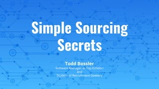 Simple Sourcing
Secrets
Todd Bossler
Software Manager at Top Echelon
and
Student of Recruitment Geekery
 