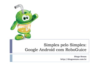 Simples pelo Simples:
Google Android com RoboGuice
                              Diogo Souza
                 http://diogosouza.com.br
 