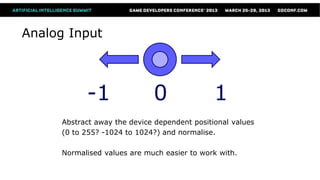 Analog Input




           -1                0                1
     Abstract away the device dependent positional values
     (0 to 255? -1024 to 1024?) and normalise.

     Normalised values are much easier to work with.
 