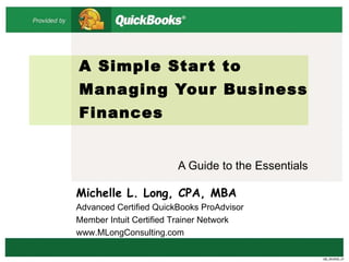A Simple Start to Managing Your Business Finances A Guide to the Essentials QB_05/2005_01 Michelle L. Long, CPA, MBA Advanced Certified QuickBooks ProAdvisor Member Intuit Certified Trainer Network www.MLongConsulting.com 