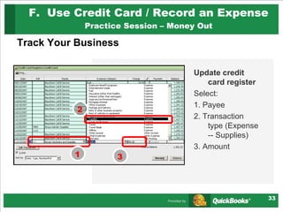 Track Your Business F.  Use Credit Card / Record an Expense Practice Session – Money Out Update credit card register Select: 1. Payee 2. Transaction  type (Expense -- Supplies)  3. Amount 1 3 2 