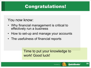 Congratulations! You now know: Why financial management is critical to effectively run a business How to set-up and manage your accounts  The usefulness of financial reports Time to put your knowledge to work! Good luck! 