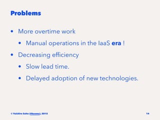 Problems
• More overtime work
• Manual operations in the IaaS era !
• Decreasing efﬁciency
• Slow lead time.
• Delayed ado...
