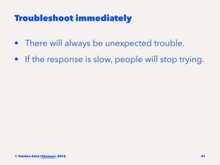 Troubleshoot immediately
• There will always be unexpected trouble.
• If the response is slow, people will stop trying.
© ...
