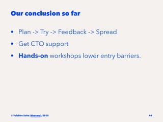 Our conclusion so far
• Plan -> Try -> Feedback -> Spread
• Get CTO support
• Hands-on workshops lower entry barriers.
© Y...