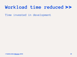 Workload time reduced >>
Time invested in development
© Yuichiro Saito (@koemu), 2015 49
 