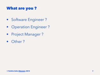 What are you ?
• Software Engineer ?
• Operation Engineer ?
• Project Manager ?
• Other ?
© Yuichiro Saito (@koemu), 2015 7
 