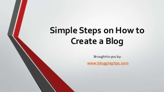 Simple Steps on How to
Create a Blog
Brought to you by:

www.bloggingtips.com

 