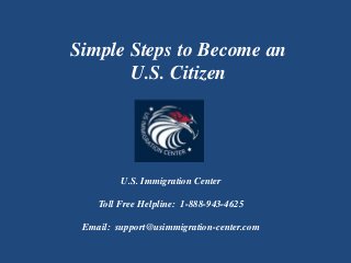 Simple Steps to Become an
U.S. Citizen
U.S. Immigration Center
Toll Free Helpline: 1-888-943-4625
Email: support@usimmigration-center.com
 