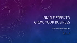 SIMPLE STEPS TO
GROW YOUR BUSINESS
GLOBAL CREATIVE GROUP, INC
 