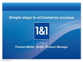 Simple steps to eCommerce success
Thomas Möller, Senior Product Manager
® 1&1 Internet Ltd. 2014
 