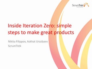 Inside Iteration Zero: simple steps to make great products Nikita Filippov, AskhatUrazbaev ScrumTrek 
