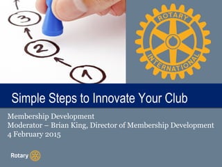 TITLESimple Steps to Innovate Your ClubSimple Steps to Innovate Your Club
Membership Development
Moderator – Brian King, Director of Membership Development
4 February 2015
 