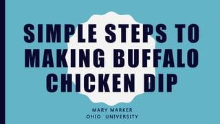 SIMPLE STEPS TO
MAKING BUFFALO
CHICKEN DIP
M A R Y M A R K E R
O H I O U N I V E R S I T Y
 