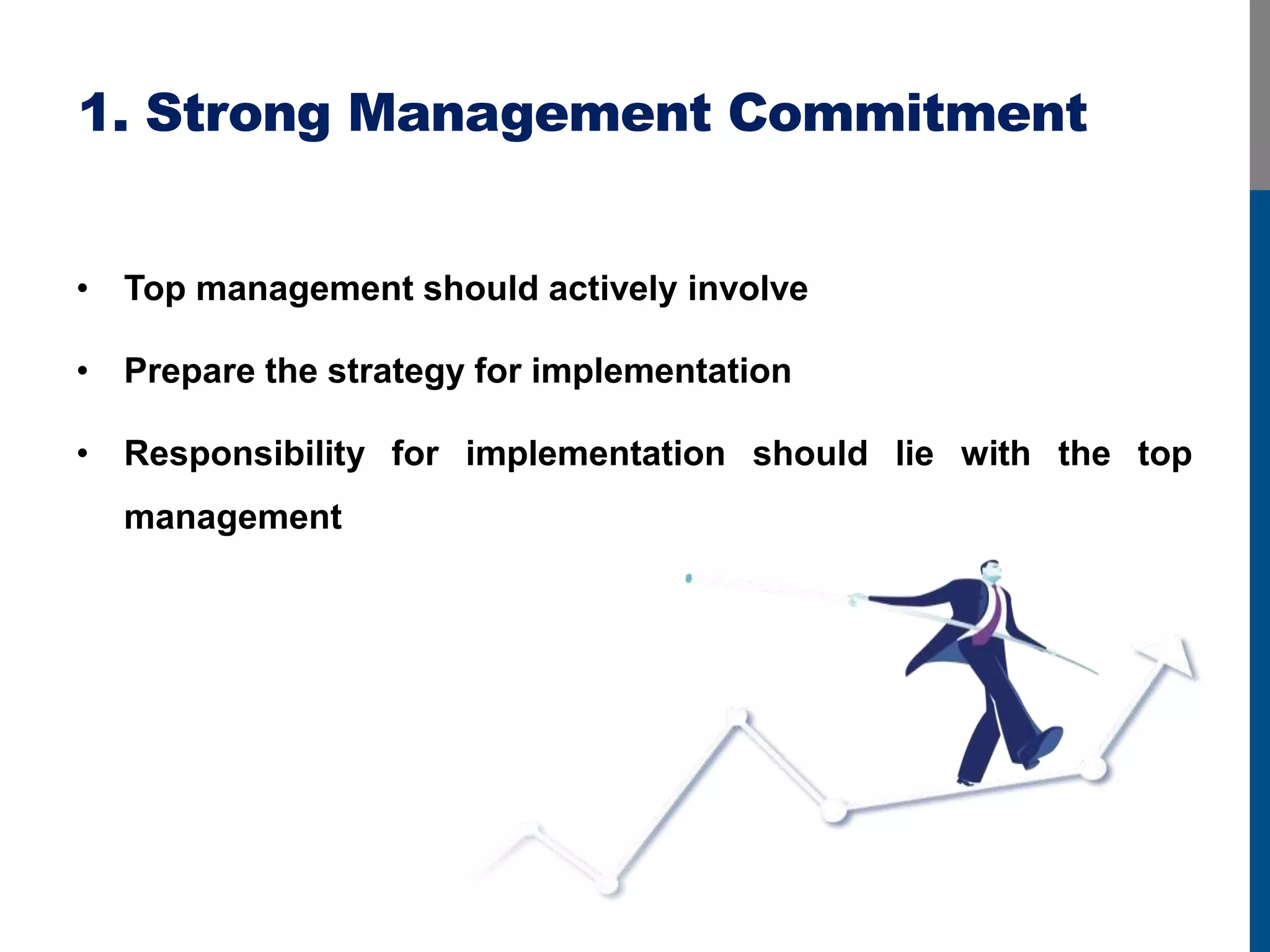 1. Strong Management Commitment
• Top management should actively involve
• Prepare the strategy for implementation
• Responsibility for implementation should lie with the top
management
 