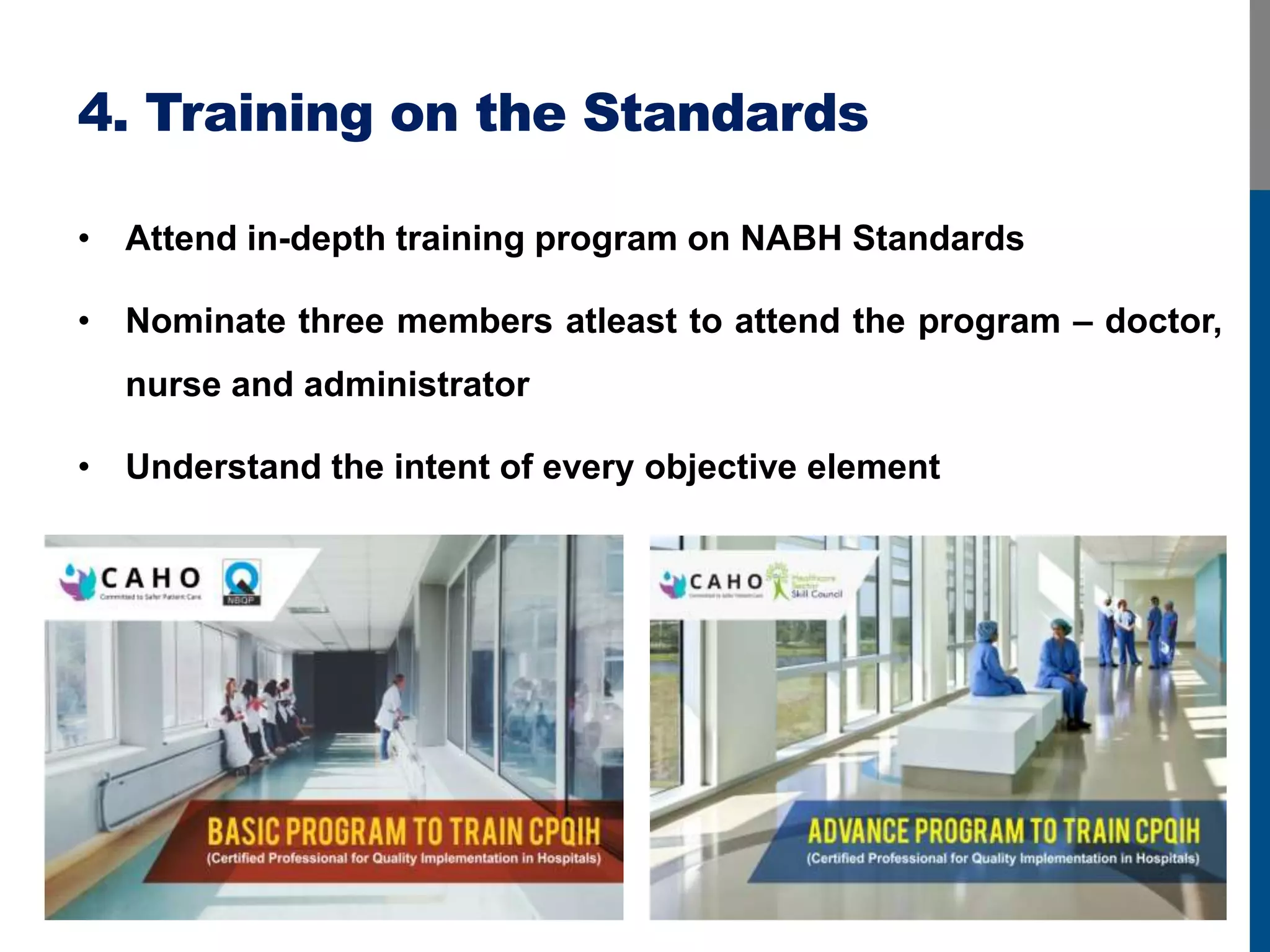 4. Training on the Standards
• Attend in-depth training program on NABH Standards
• Nominate three members atleast to attend the program – doctor,
nurse and administrator
• Understand the intent of every objective element
 