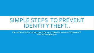 SIMPLE STEPS TO PREVENT
IDENTITY THEFT..
Here are some simple steps and statistics that you need to be aware of to prevent this
from happening to you !
 