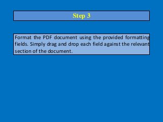 Format the PDF document using the provided formatting
fields. Simply drag and drop each field against the relevant
section of the document.
Step 3
 