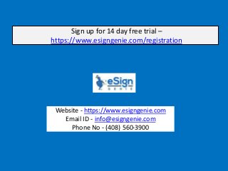 Website - https://www.esigngenie.com
Email ID - info@esigngenie.com
Phone No - (408) 560-3900
Sign up for 14 day free trial –
https://www.esigngenie.com/registration
 