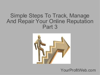 Simple Steps To Track, Manage
And Repair Your Online Reputation
Part 3

YourProfitWeb.com

 