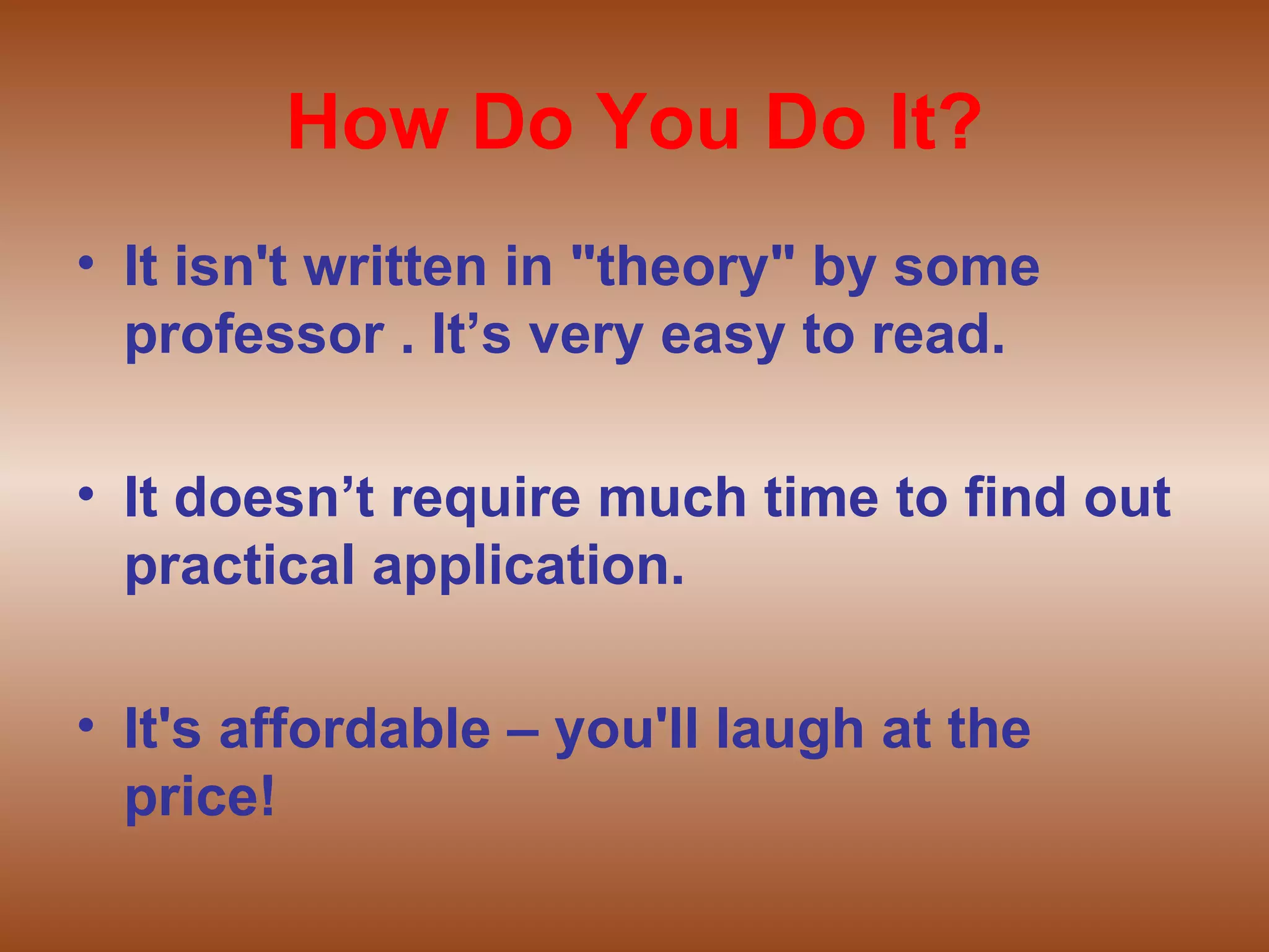 How Do You Do It? It isn't written in "theory" by some professor . It’s very easy to read. It doesn’t require much time to find out practical application. It's affordable – you'll laugh at the price!