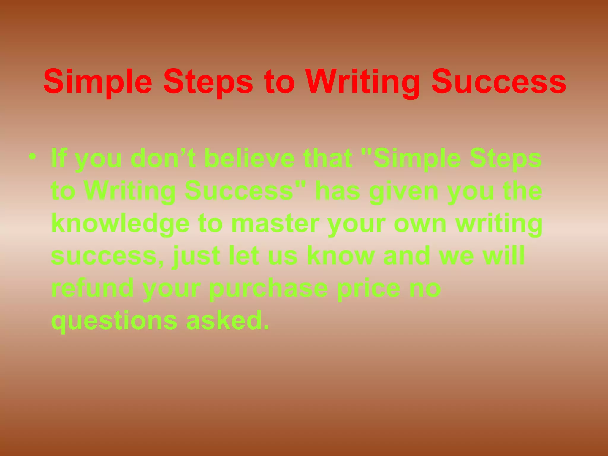 Simple Steps to Writing Success If you don’t believe that "Simple Steps to Writing Success" has given you the knowledge to master your own writing success, just let us know and we will refund your purchase price no questions asked.
