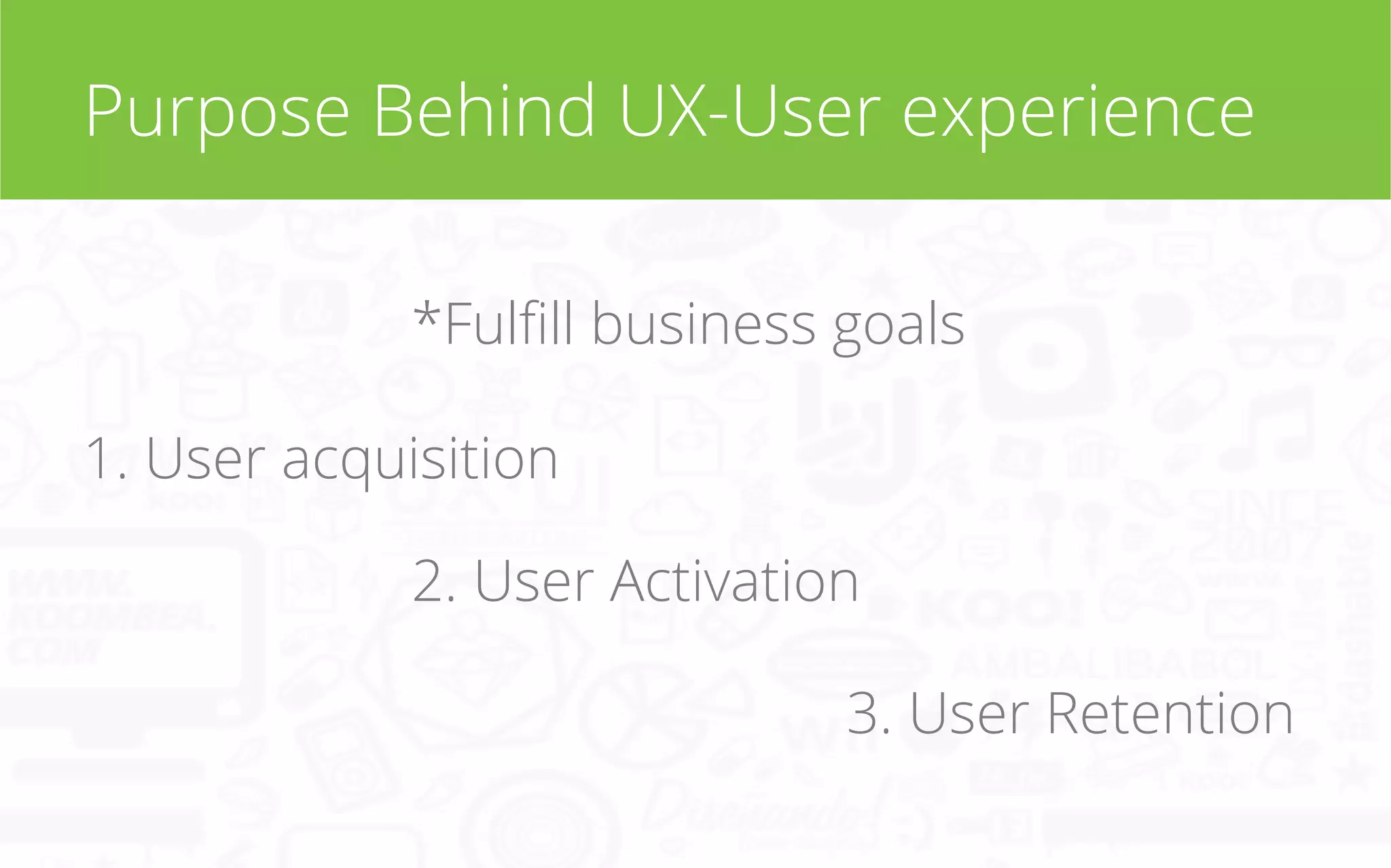 Purpose Behind UX-User experience
*Fulﬁll business goals
1. User acquisition
2. User Activation
3. User Retention

 